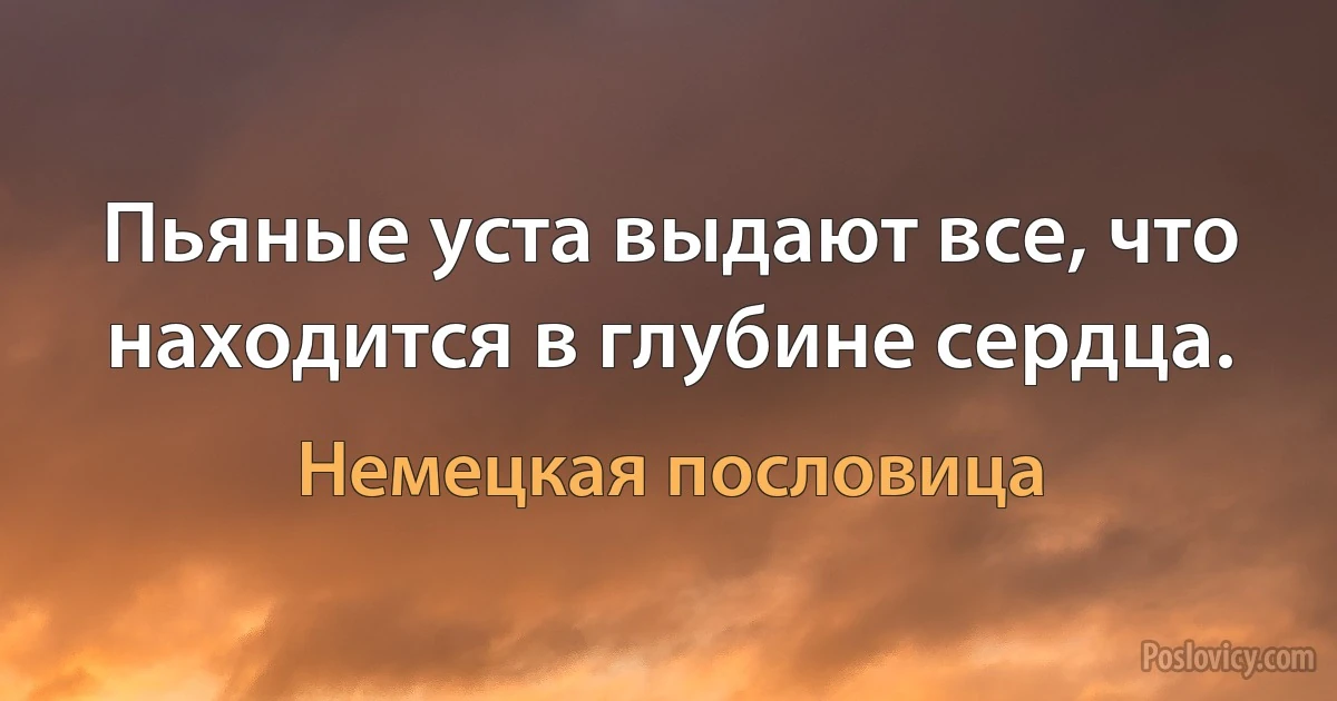 Пьяные уста выдают все, что находится в глубине сердца. (Немецкая пословица)