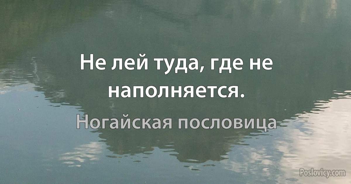 Не лей туда, где не наполняется. (Ногайская пословица)