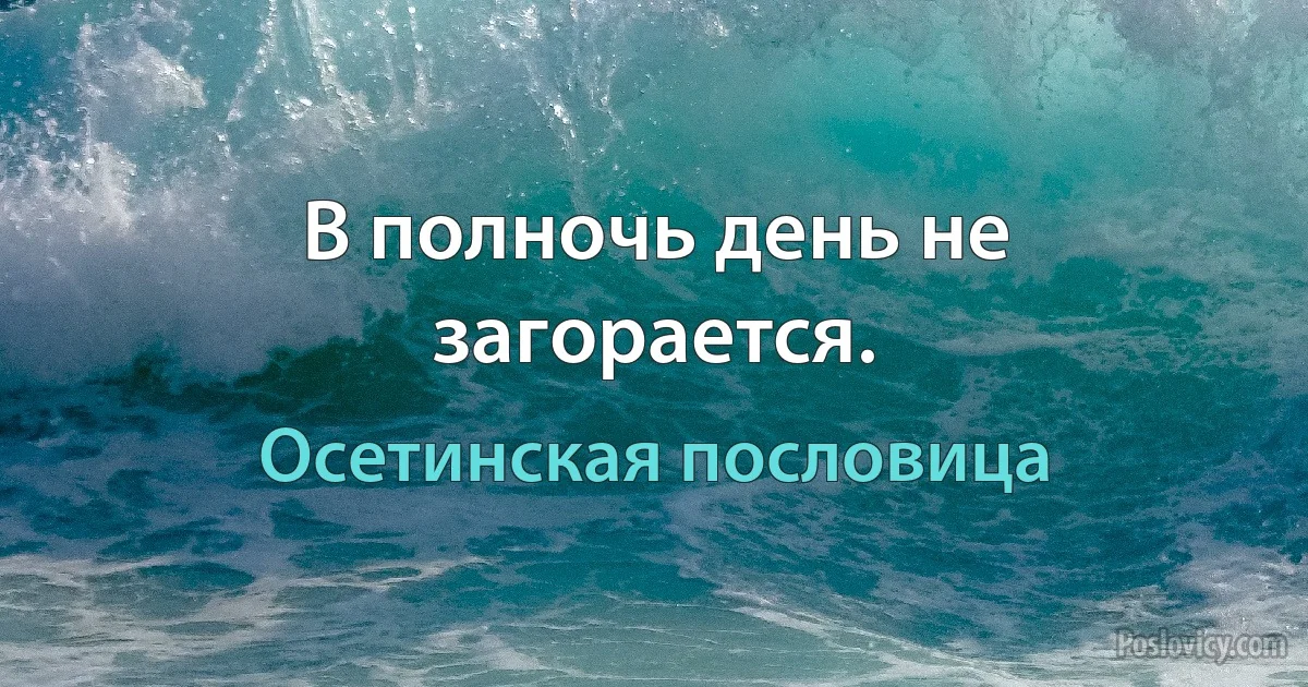 В полночь день не загорается. (Осетинская пословица)