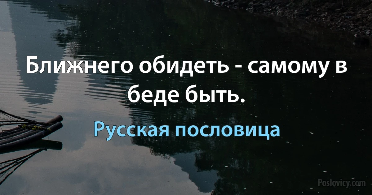 Ближнего обидеть - самому в беде быть. (Русская пословица)