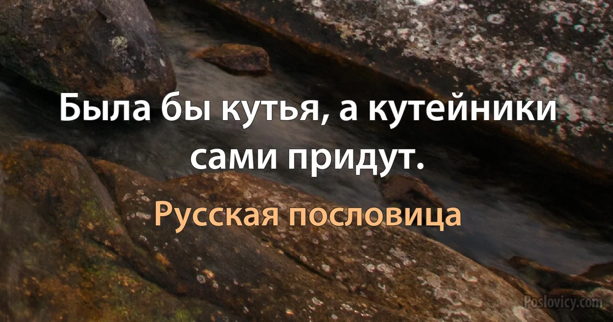 Была бы кутья, а кутейники сами придут. (Русская пословица)