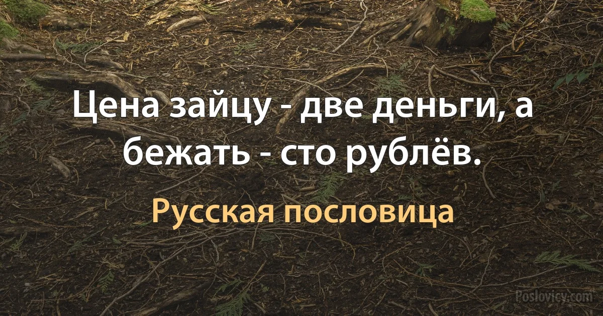 Цена зайцу - две деньги, а бежать - сто рублёв. (Русская пословица)