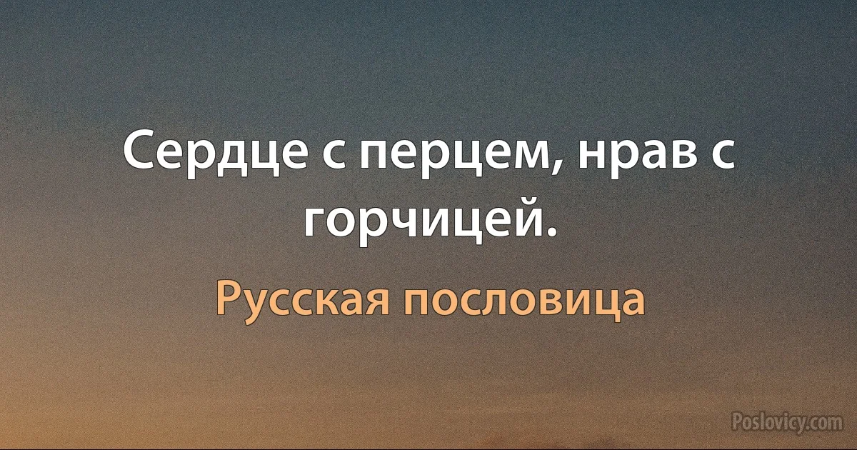 Сердце с перцем, нрав с горчицей. (Русская пословица)