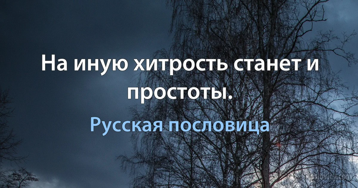 На иную хитрость станет и простоты. (Русская пословица)