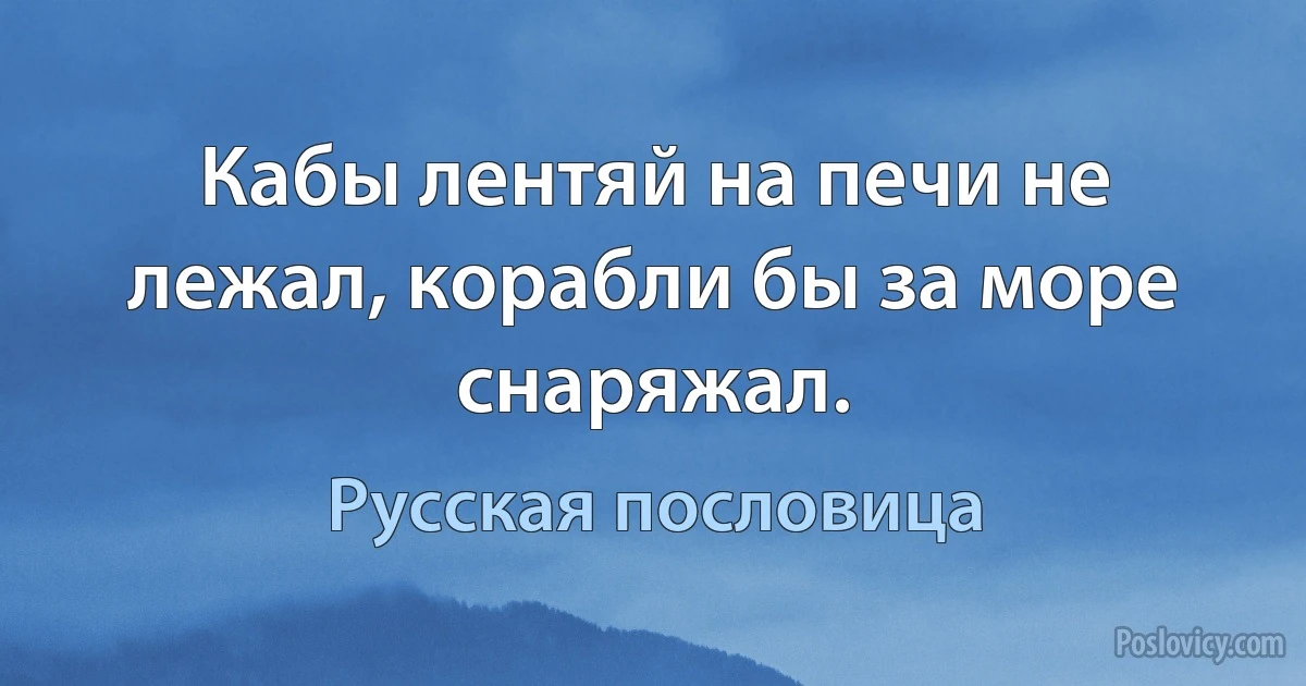 Кабы лентяй на печи не лежал, корабли бы за море снаряжал. (Русская пословица)