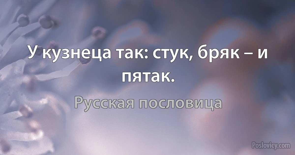 У кузнеца так: стук, бряк – и пятак. (Русская пословица)