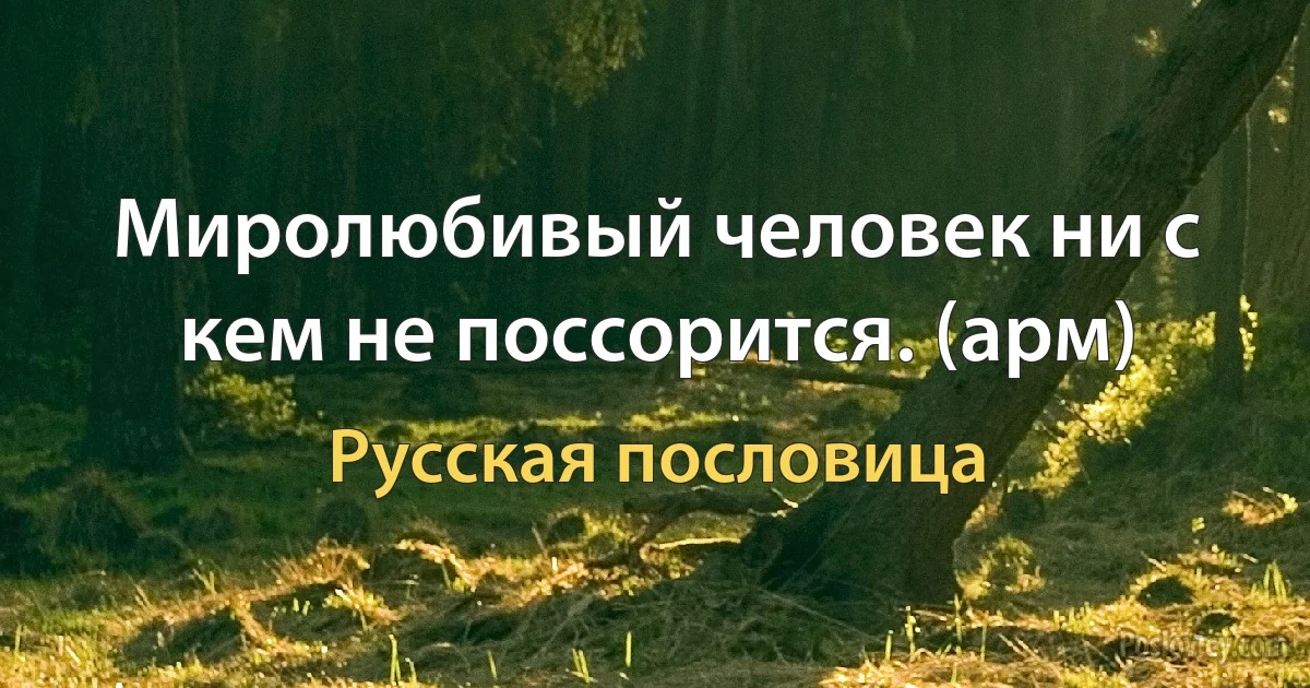 Миролюбивый человек ни с кем не поссорится. (арм) (Русская пословица)