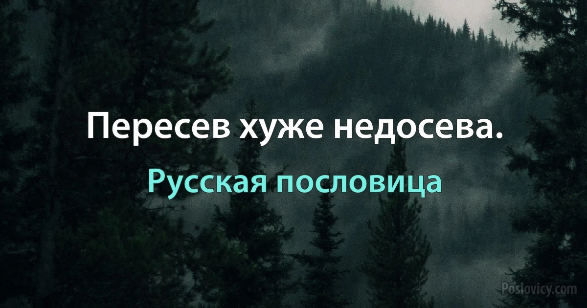 Пересев хуже недосева. (Русская пословица)