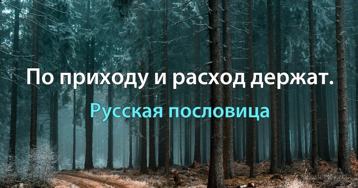 По приходу и расход держат. (Русская пословица)