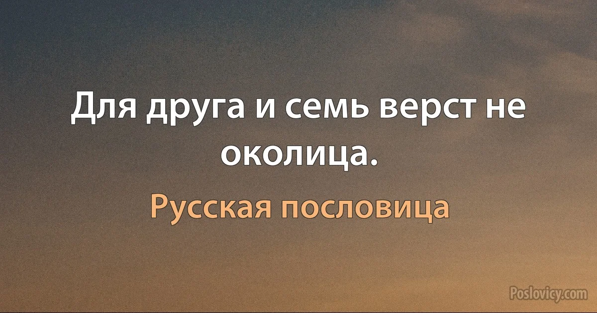 Для друга и семь верст не околица. (Русская пословица)