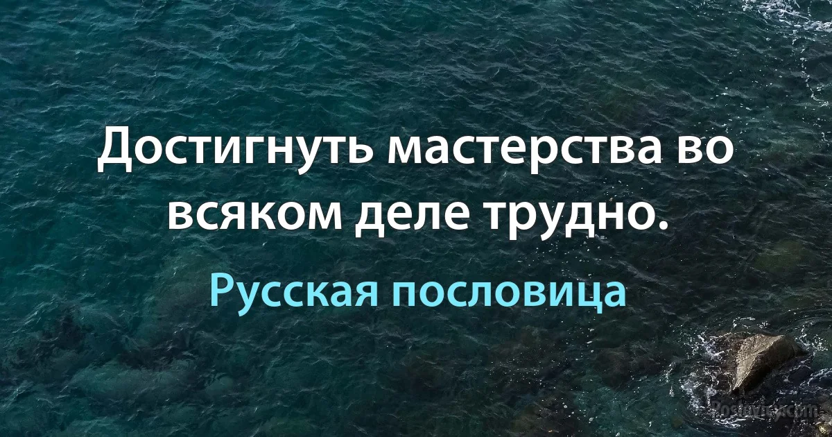 Достигнуть мастерства во всяком деле трудно. (Русская пословица)