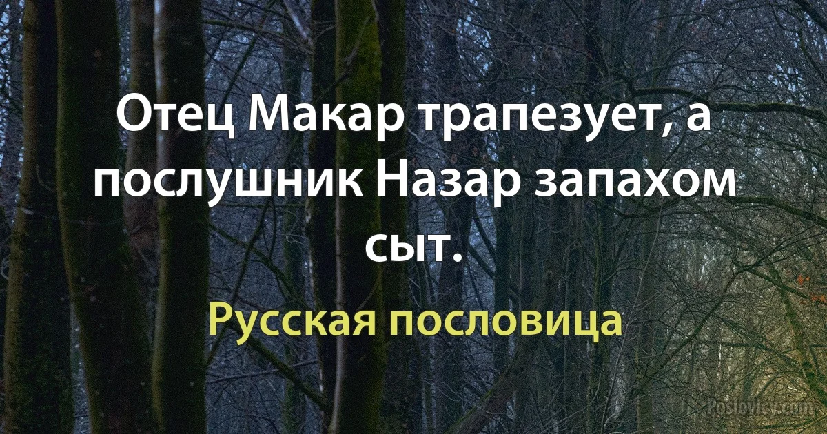 Отец Макар трапезует, а послушник Назар запахом сыт. (Русская пословица)