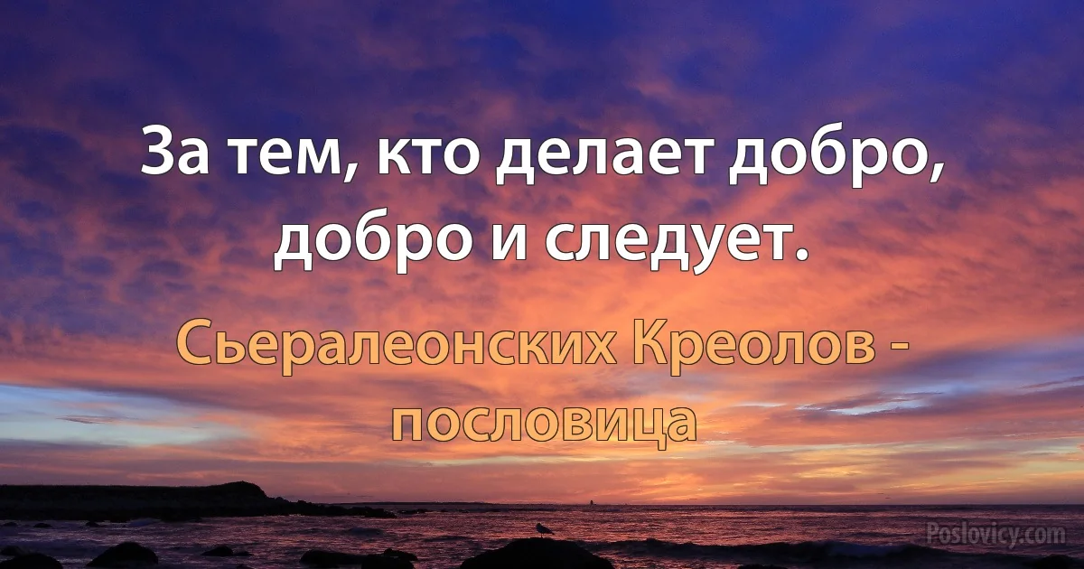 За тем, кто делает добро, добро и следует. (Сьералеонских Креолов - пословица)