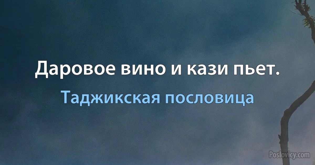 Даровое вино и кази пьет. (Таджикская пословица)