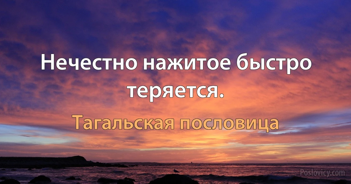 Нечестно нажитое быстро теряется. (Тагальская пословица)