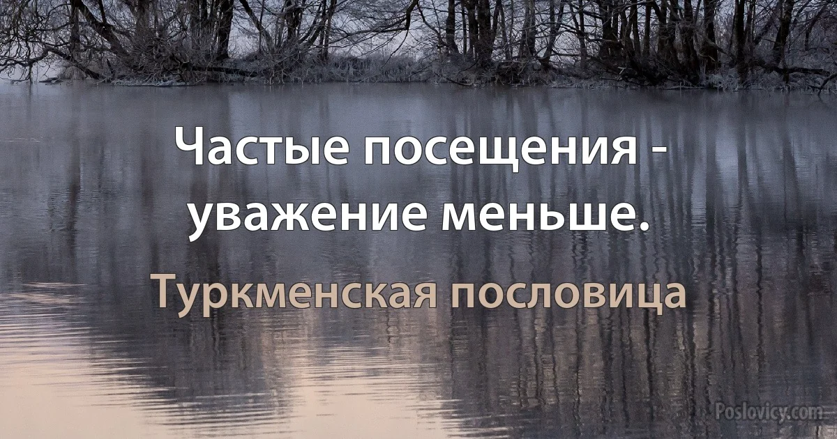 Частые посещения - уважение меньше. (Туркменская пословица)