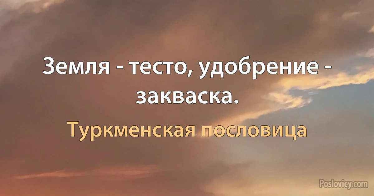 Земля - тесто, удобрение - закваска. (Туркменская пословица)