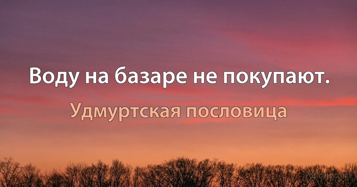 Воду на базаре не покупают. (Удмуртская пословица)