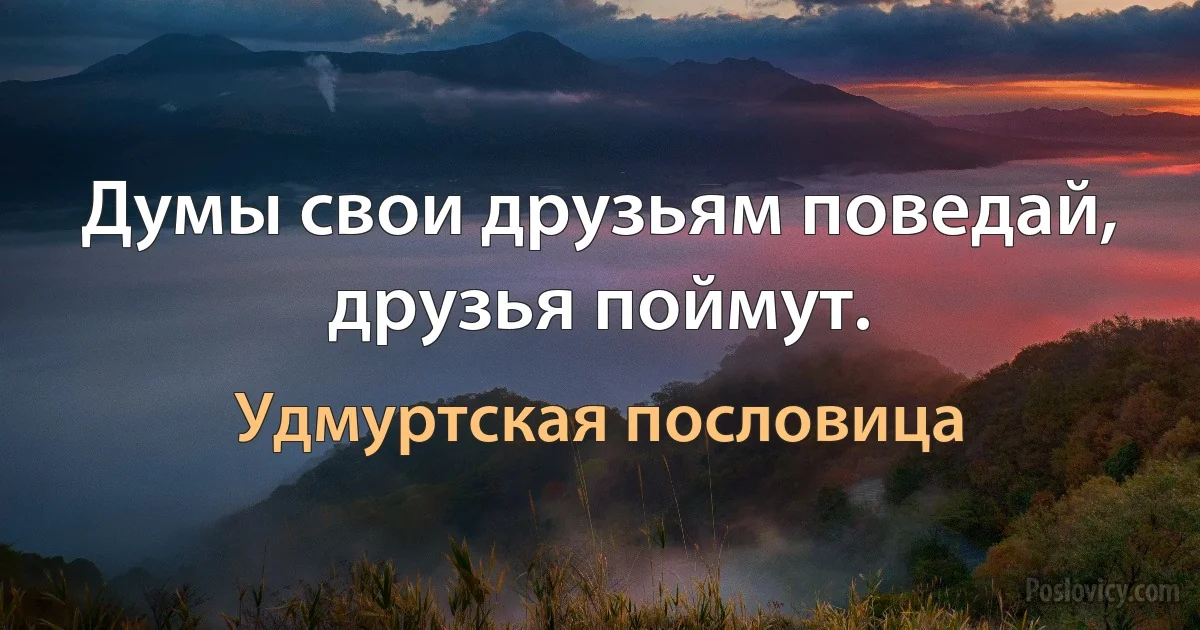 Думы свои друзьям поведай, друзья поймут. (Удмуртская пословица)