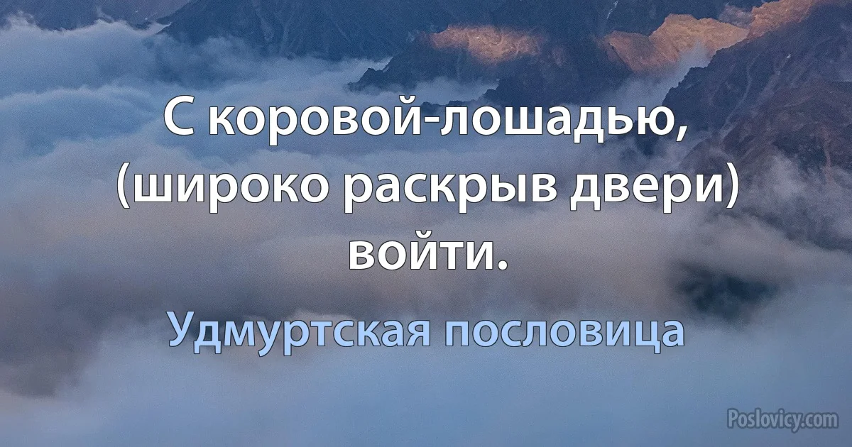 С коровой-лошадью, (широко раскрыв двери) войти. (Удмуртская пословица)