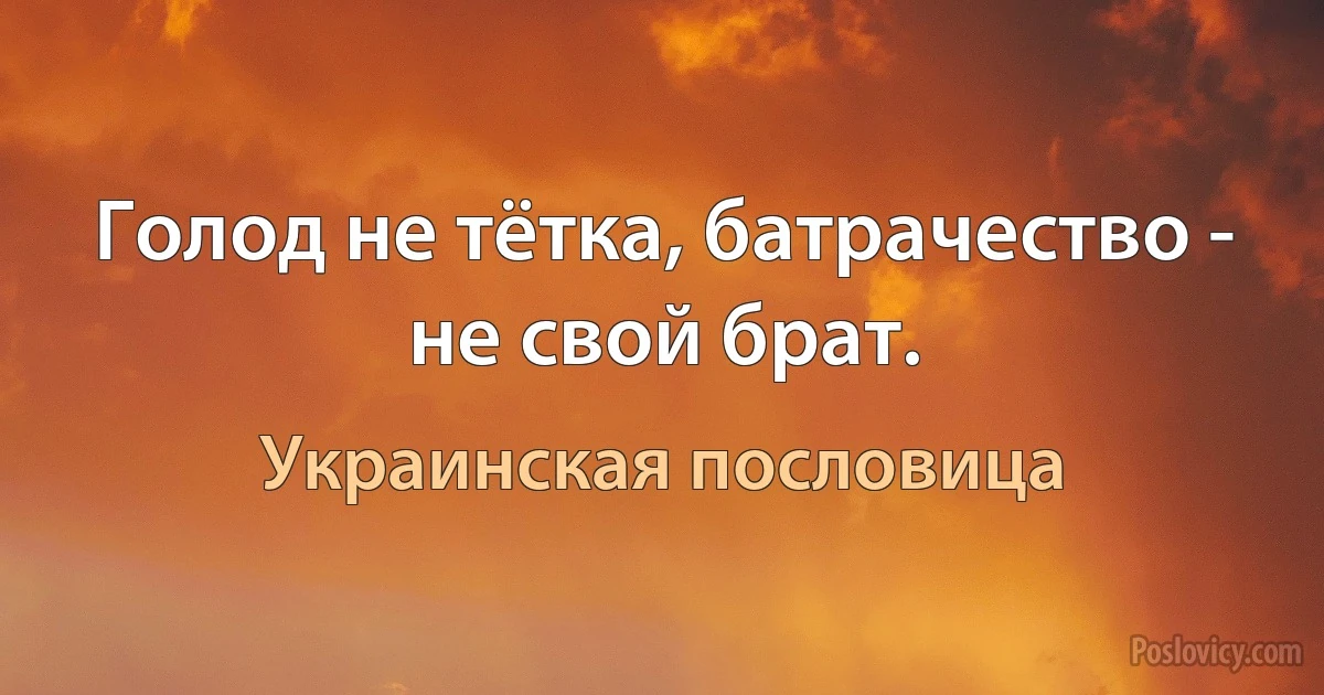 Голод не тётка, батрачество - не свой брат. (Украинская пословица)