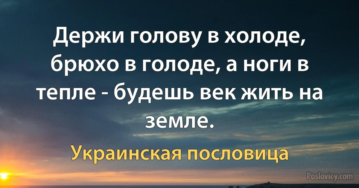 Держи голову в холоде, брюхо в голоде, а ноги в тепле - будешь век жить на земле. (Украинская пословица)