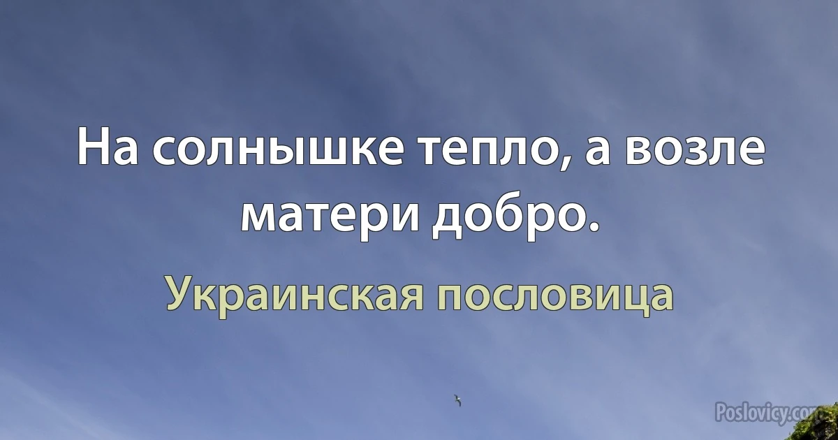 На солнышке тепло, а возле матери добро. (Украинская пословица)