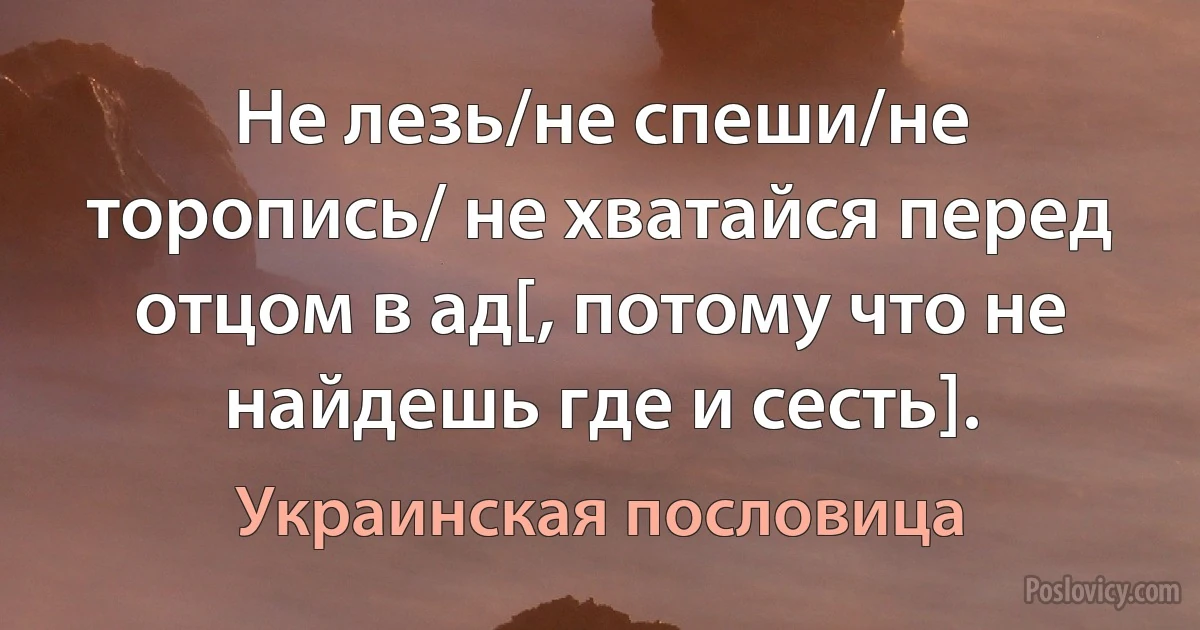 Не лезь/не спеши/не торопись/ не хватайся перед отцом в ад[, потому что не найдешь где и сесть]. (Украинская пословица)