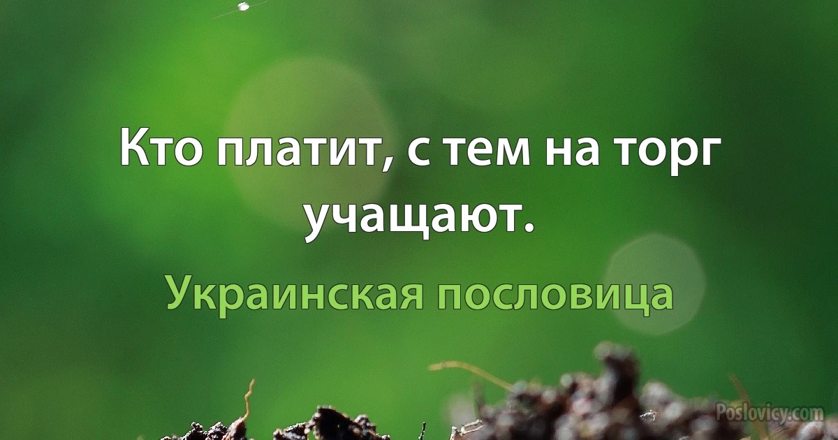 Кто платит, с тем на торг учащают. (Украинская пословица)