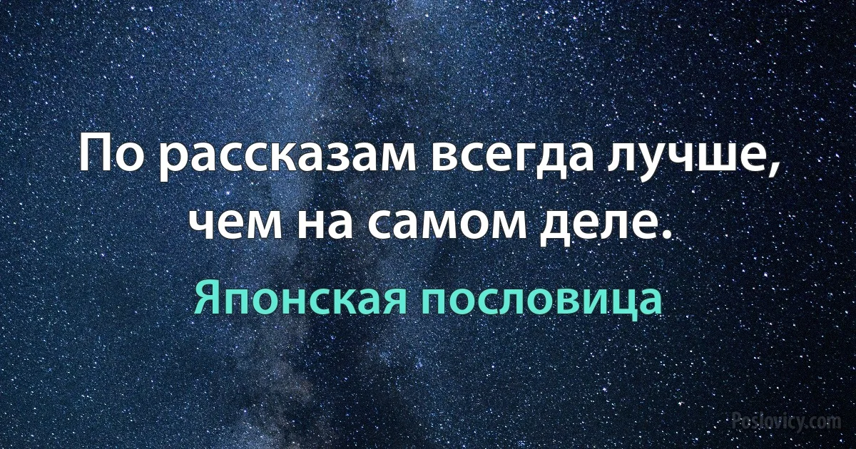 По рассказам всегда лучше, чем на самом деле. (Японская пословица)