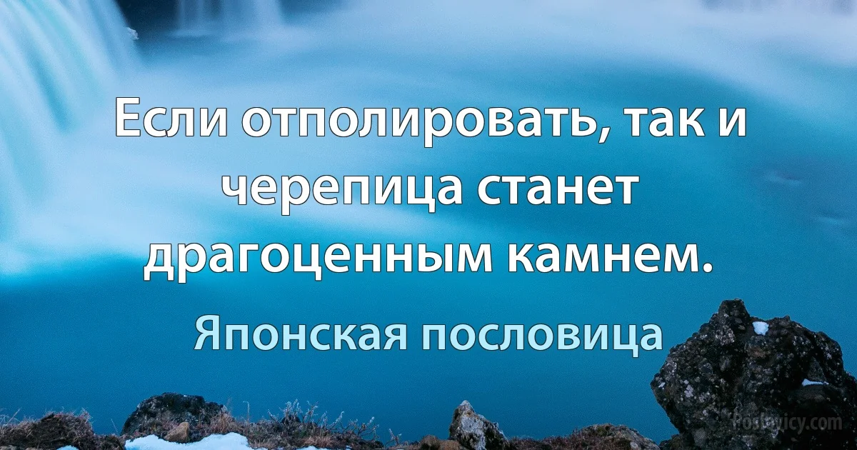 Если отполировать, так и черепица станет драгоценным камнем. (Японская пословица)