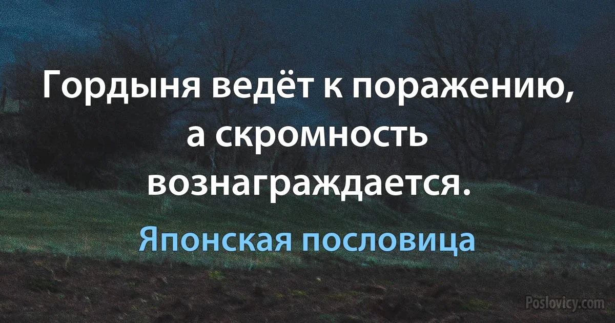 Гордыня ведёт к поражению, а скромность вознаграждается. (Японская пословица)