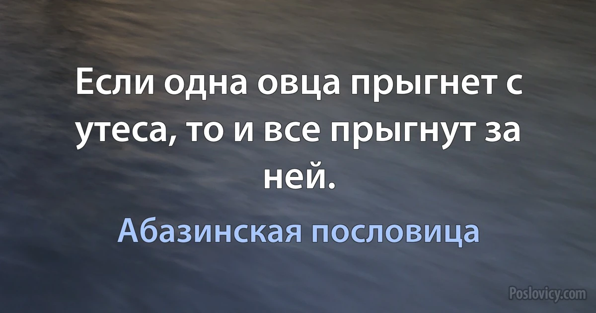 Если одна овца прыгнет с утеса, то и все прыгнут за ней. (Абазинская пословица)