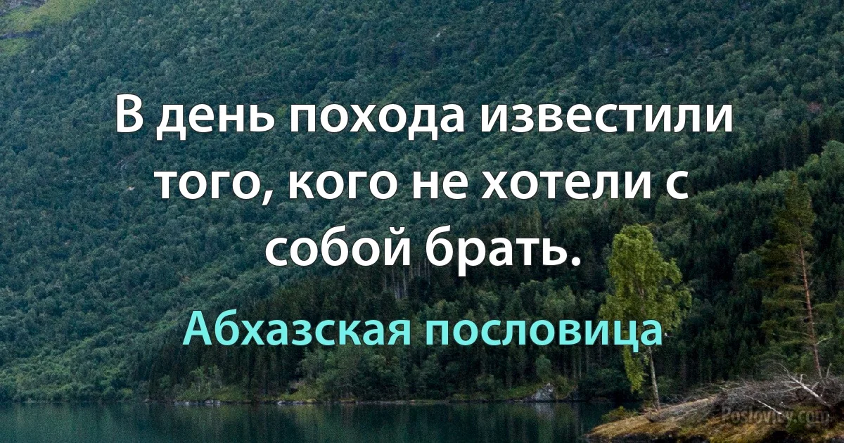 В день похода известили того, кого не хотели с собой брать. (Абхазская пословица)