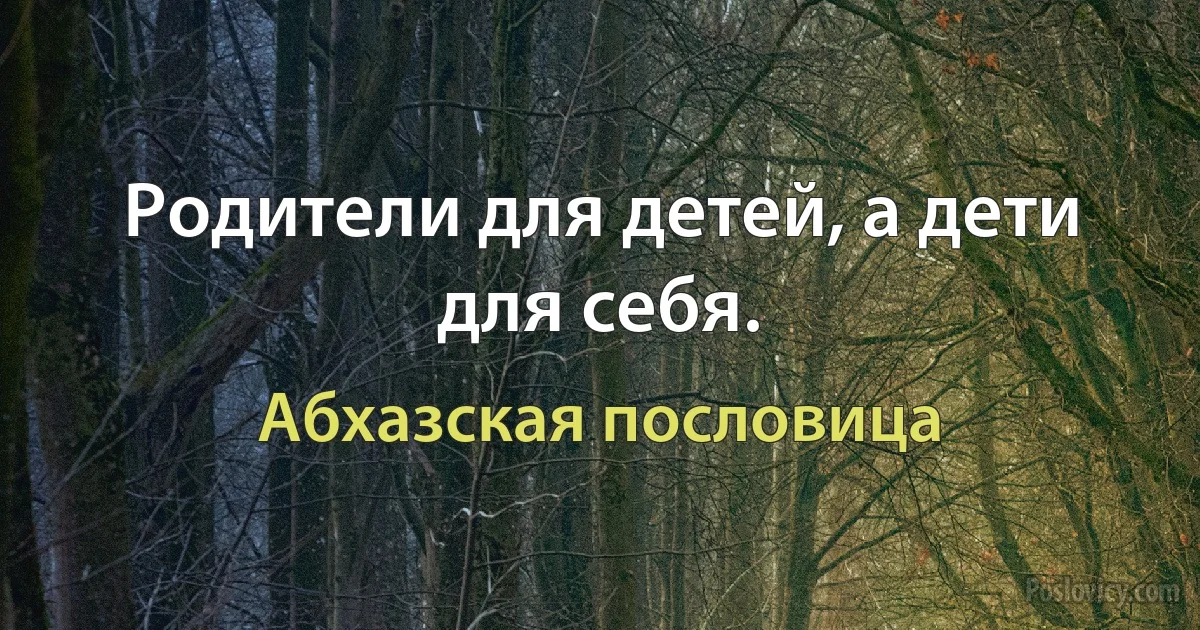 Родители для детей, а дети для себя. (Абхазская пословица)