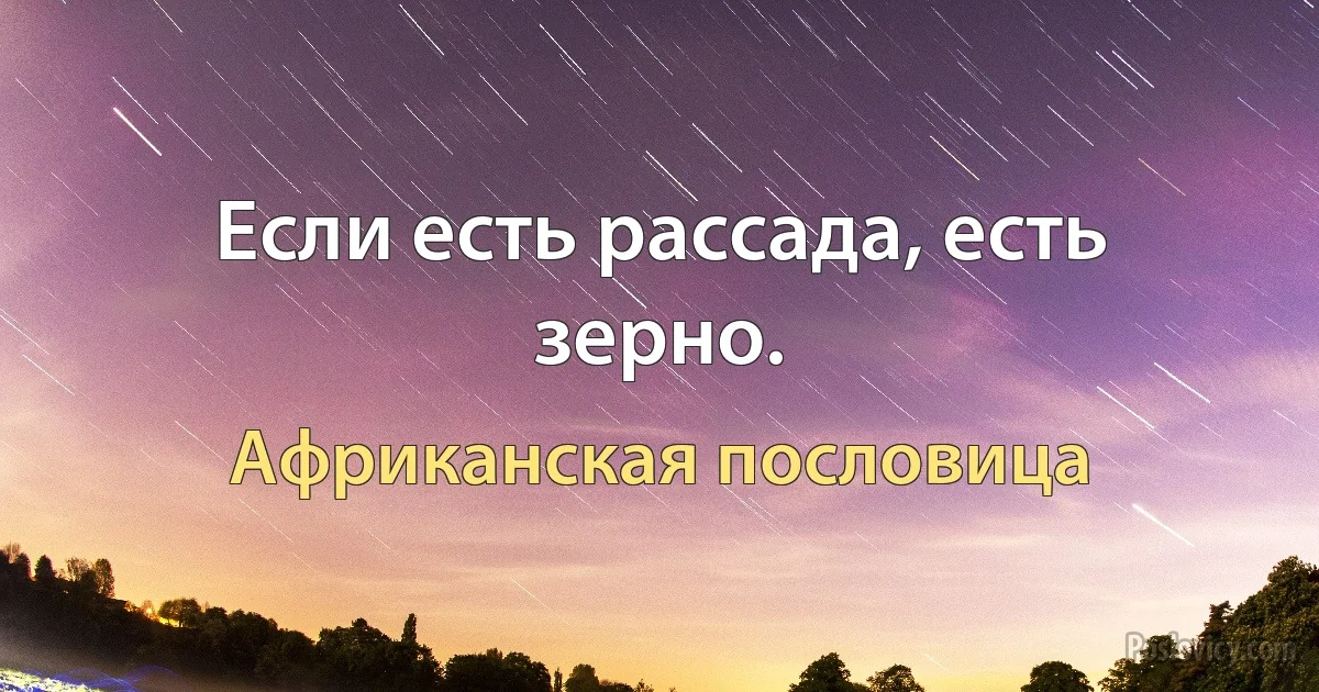 Если есть рассада, есть зерно. (Африканская пословица)