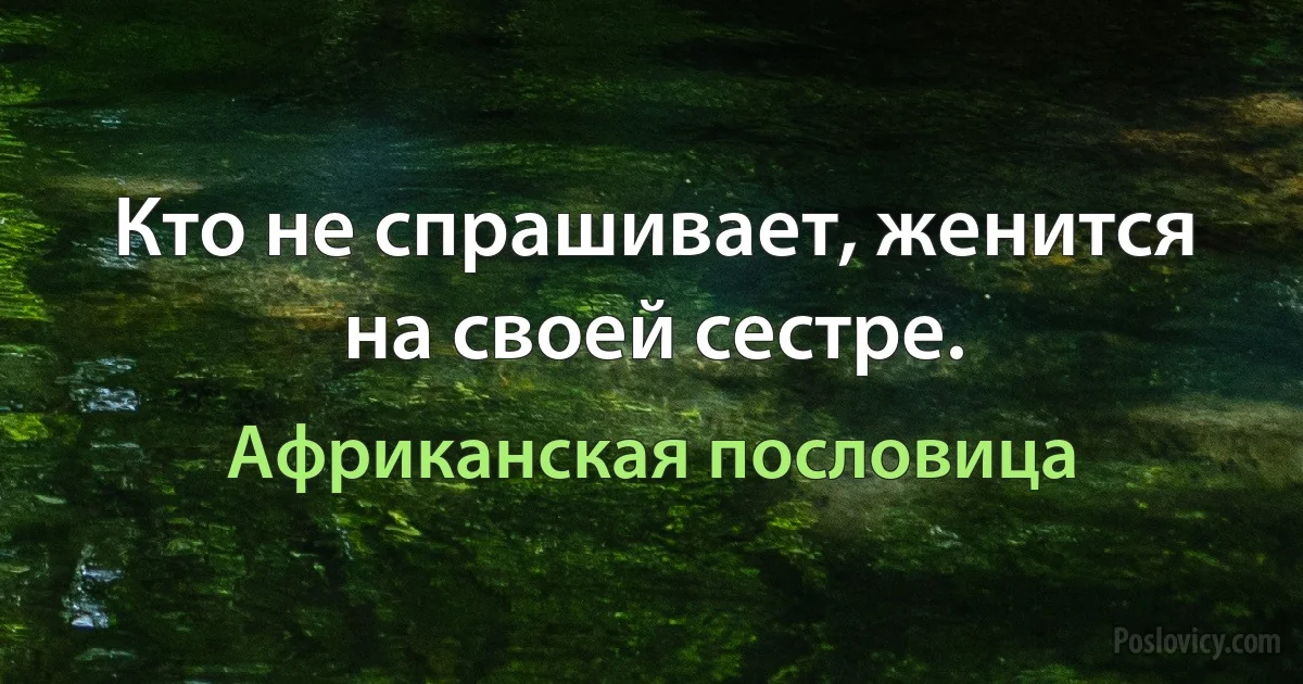 Кто не спрашивает, женится на своей сестре. (Африканская пословица)