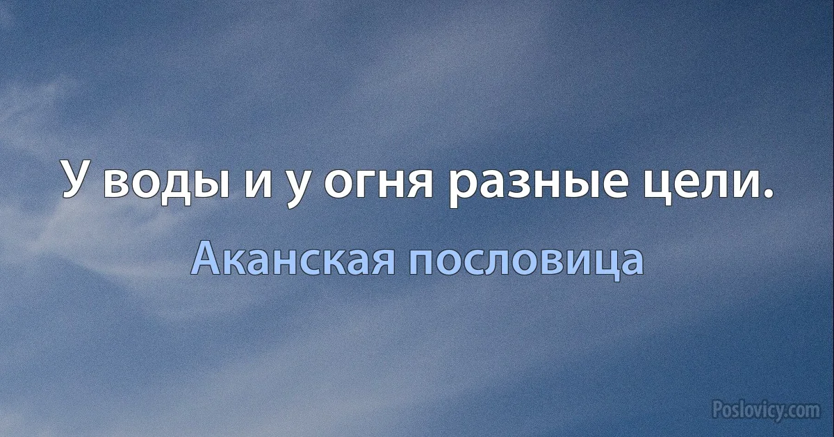 У воды и у огня разные цели. (Аканская пословица)