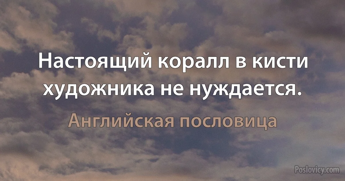 Настоящий коралл в кисти художника не нуждается. (Английская пословица)