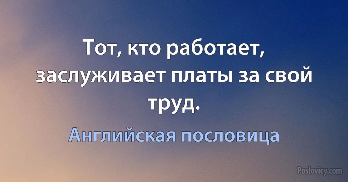 Тот, кто работает, заслуживает платы за свой труд. (Английская пословица)