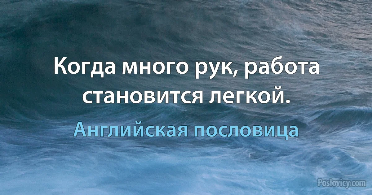 Когда много рук, работа становится легкой. (Английская пословица)