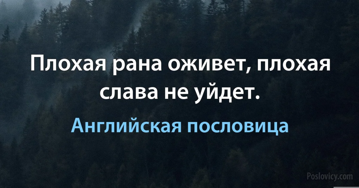 Плохая рана оживет, плохая слава не уйдет. (Английская пословица)