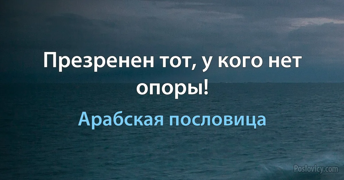 Презренен тот, у кого нет опоры! (Арабская пословица)