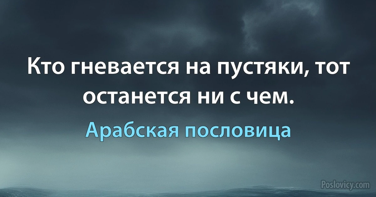 Кто гневается на пустяки, тот останется ни с чем. (Арабская пословица)