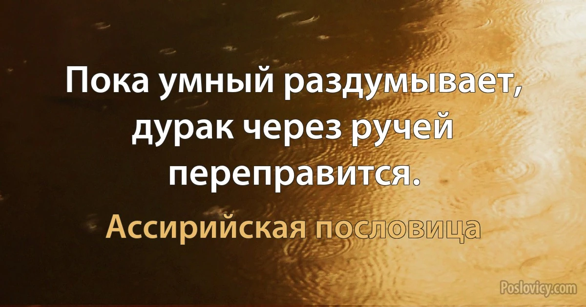 Пока умный раздумывает, дурак через ручей переправится. (Ассирийская пословица)