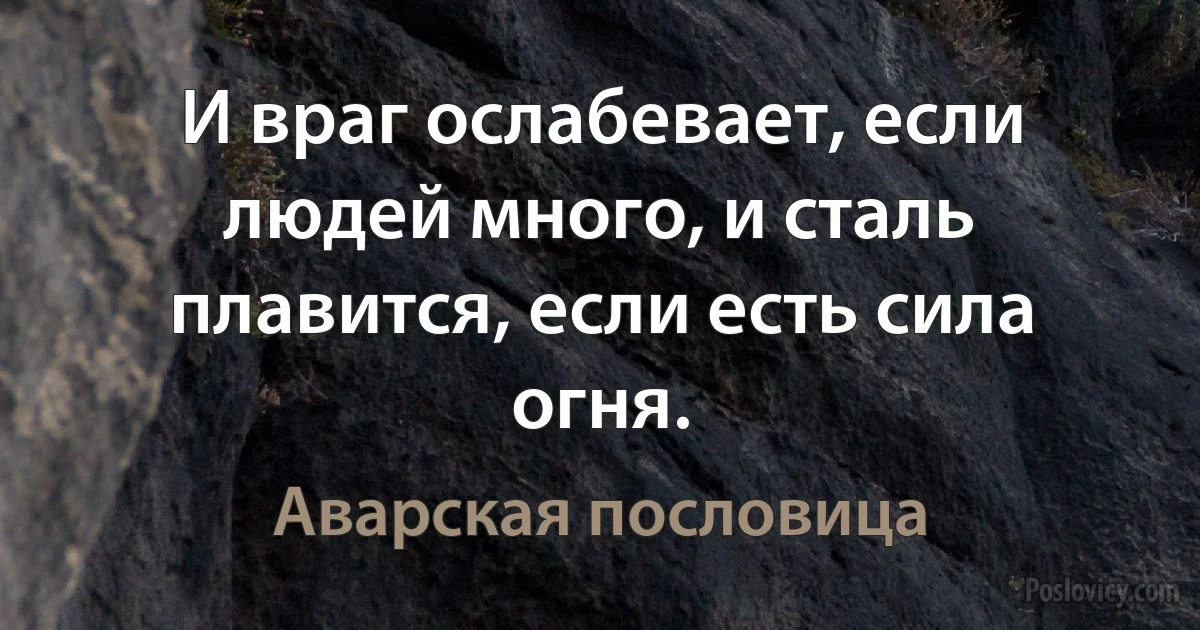 И враг ослабевает, если людей много, и сталь плавится, если есть сила огня. (Аварская пословица)