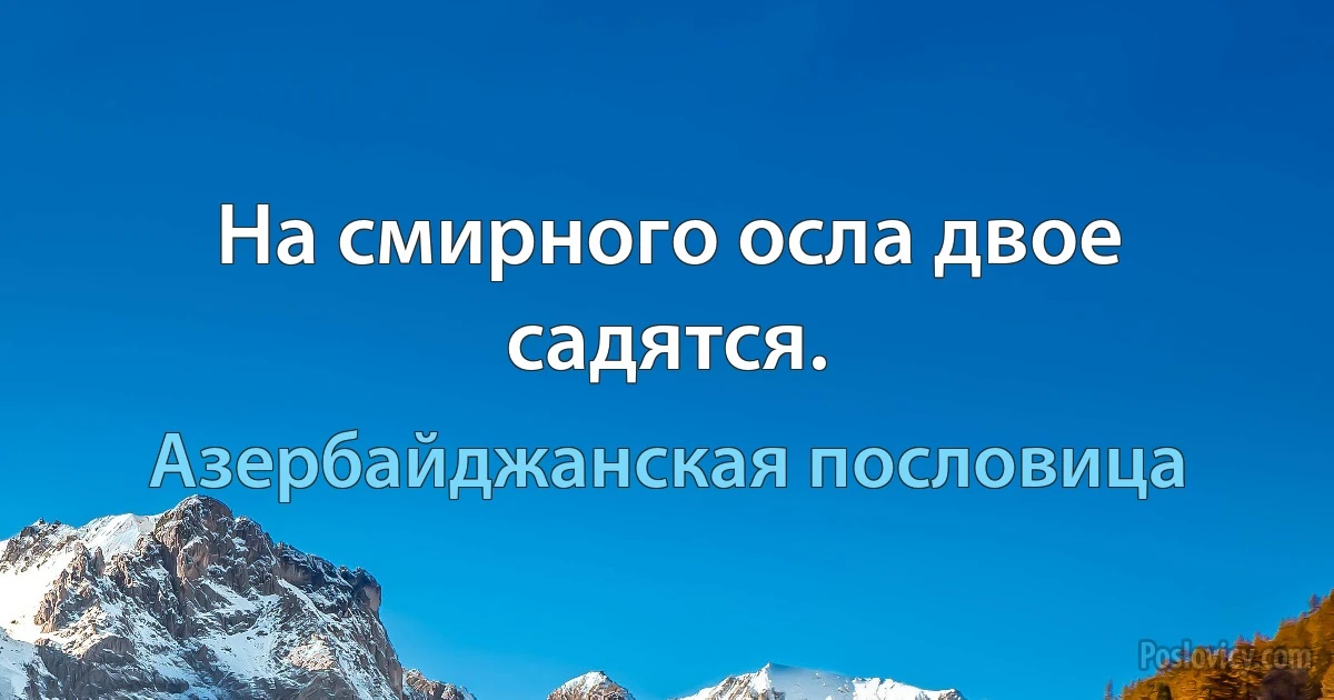 На смирного осла двое садятся. (Азербайджанская пословица)