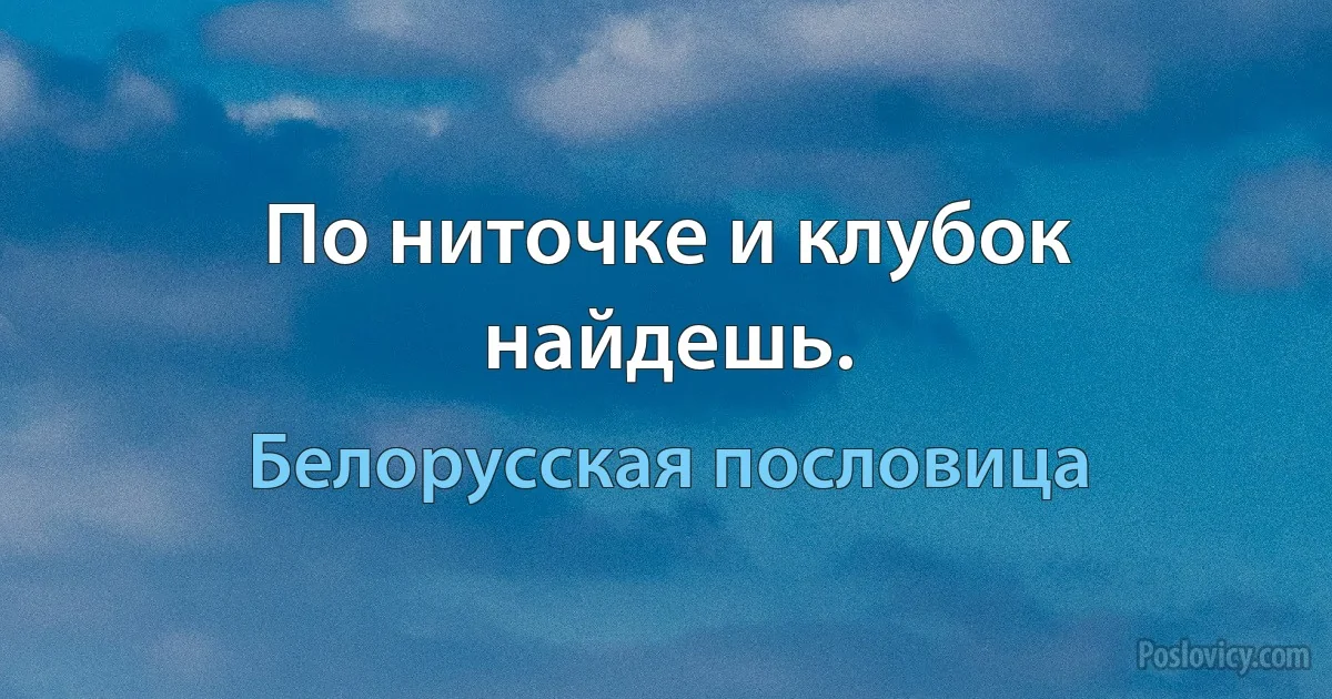 По ниточке и клубок найдешь. (Белорусская пословица)