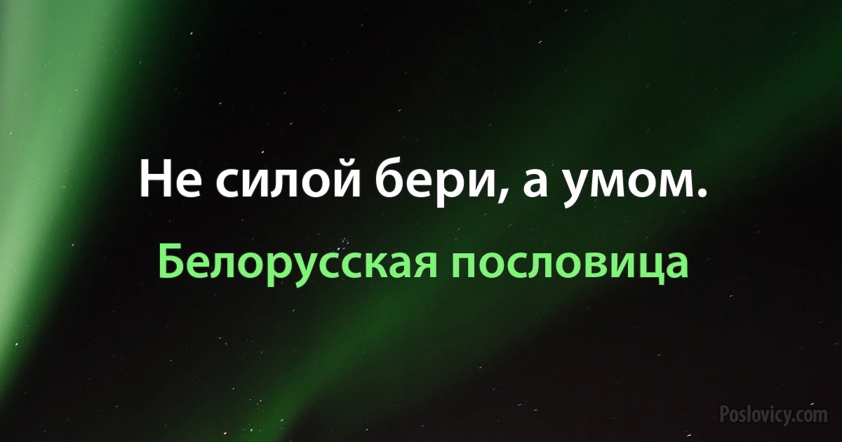 Не силой бери, а умом. (Белорусская пословица)