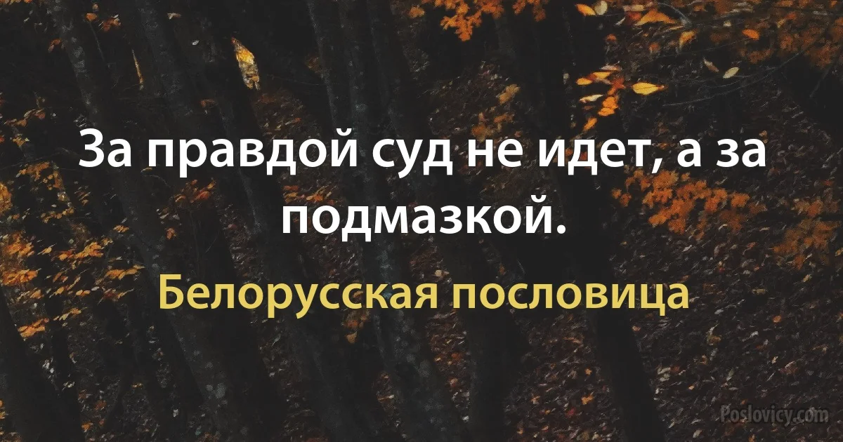 За правдой суд не идет, а за подмазкой. (Белорусская пословица)